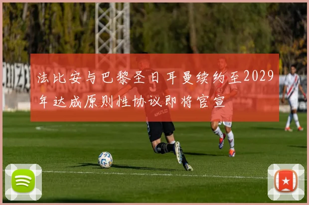 法比安与巴黎圣日耳曼续约至2029年达成原则性协议即将官宣