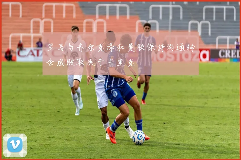 罗马与齐尔克泽和曼联保持沟通转会成败取决于卡里克