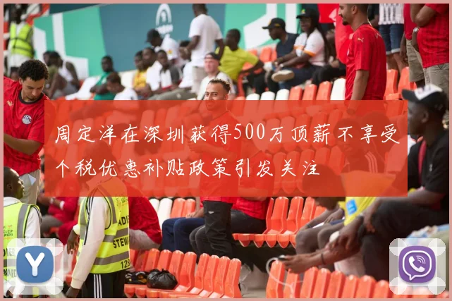 周定洋在深圳获得500万顶薪不享受个税优惠补贴政策引发关注