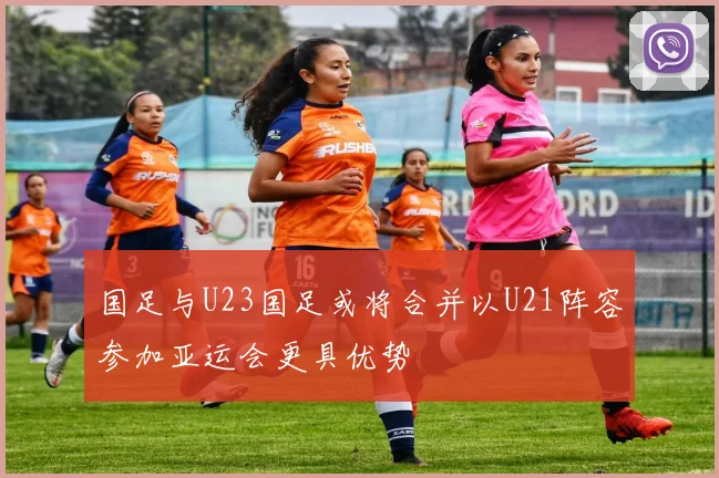 国足与U23国足或将合并以U21阵容参加亚运会更具优势