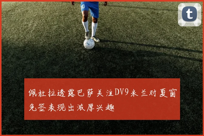 佩杜拉透露巴萨关注DV9米兰对夏窗免签表现出浓厚兴趣