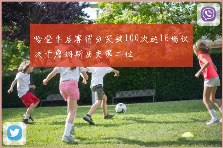 哈登季后赛得分突破100次达16场仅次于詹姆斯历史第二位