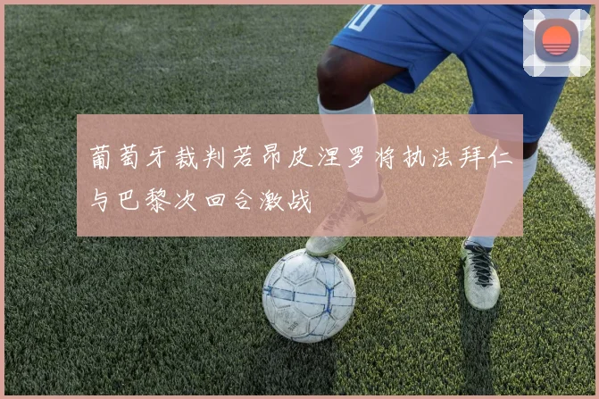 葡萄牙裁判若昂皮涅罗将执法拜仁与巴黎次回合激战