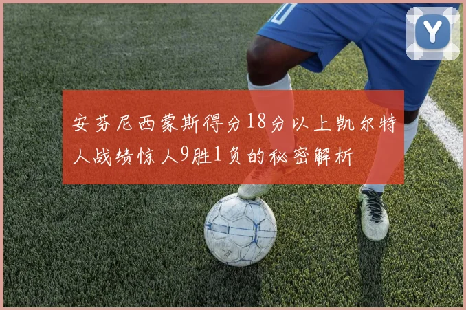 安芬尼西蒙斯得分18分以上凯尔特人战绩惊人9胜1负的秘密解析