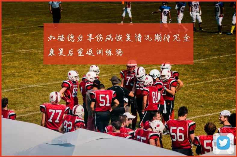 加福德分享伤病恢复情况期待完全康复后重返训练场