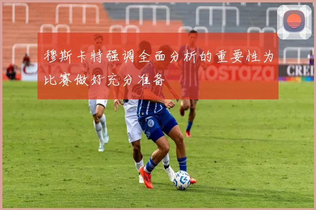 穆斯卡特强调全面分析的重要性为比赛做好充分准备