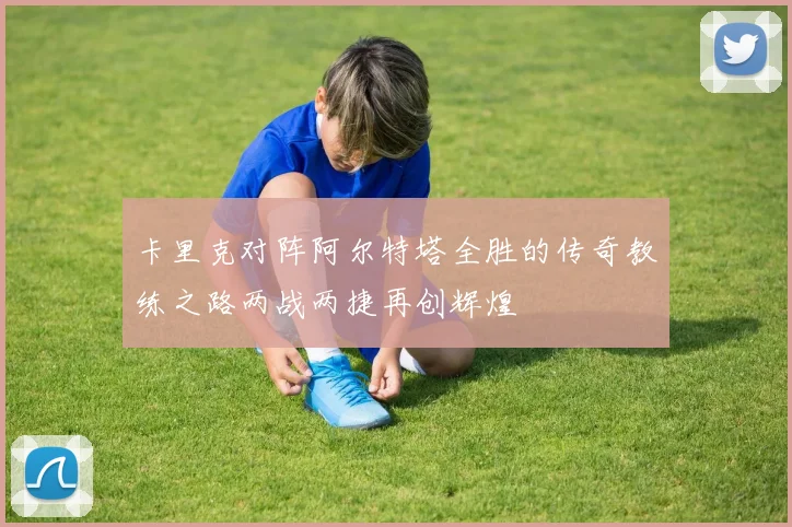 卡里克对阵阿尔特塔全胜的传奇教练之路两战两捷再创辉煌