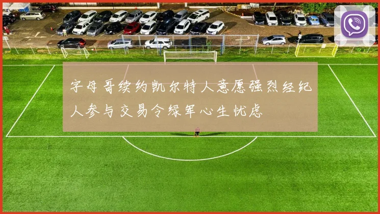 字母哥续约凯尔特人意愿强烈经纪人参与交易令绿军心生忧虑