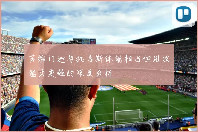 苏维门迪与托马斯体能相当但进攻能力更强的深度分析