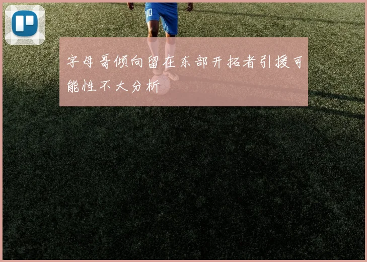 字母哥倾向留在东部开拓者引援可能性不大分析