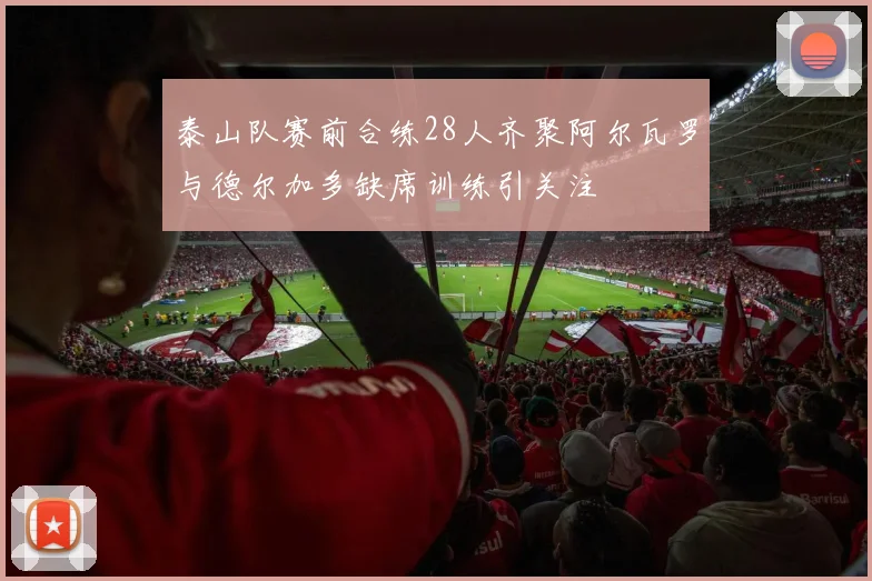 泰山队赛前合练28人齐聚阿尔瓦罗与德尔加多缺席训练引关注