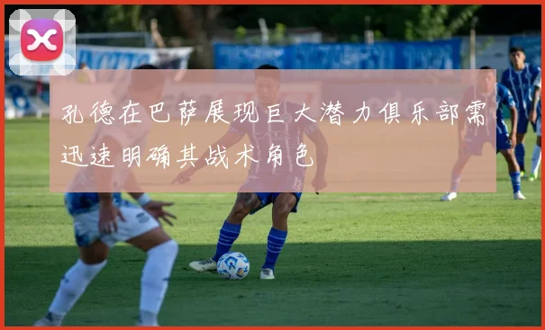 孔德在巴萨展现巨大潜力俱乐部需迅速明确其战术角色