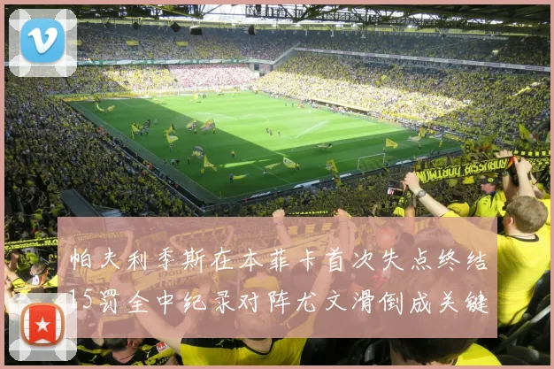 帕夫利季斯在本菲卡首次失点终结15罚全中纪录对阵尤文滑倒成关键时刻