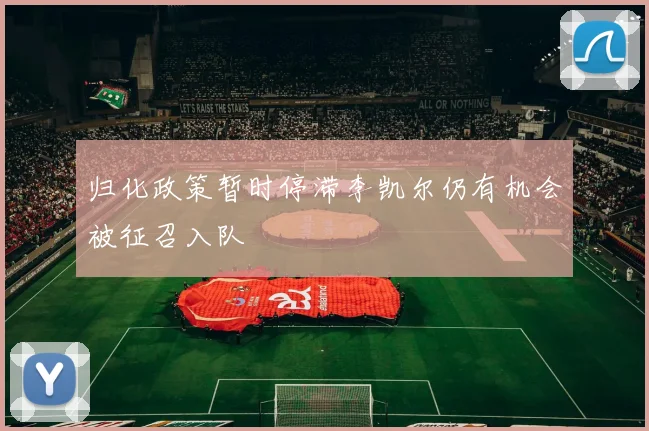 归化政策暂时停滞李凯尔仍有机会被征召入队