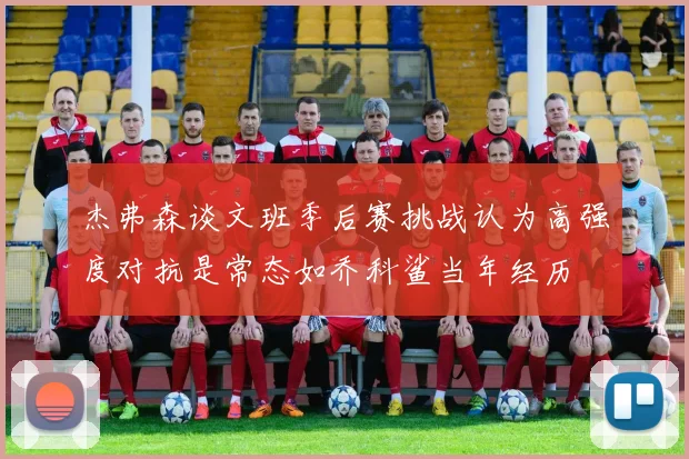 杰弗森谈文班季后赛挑战认为高强度对抗是常态如乔科鲨当年经历