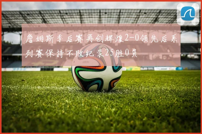 詹姆斯季后赛再创辉煌2-0领先后系列赛保持不败纪录25胜0负