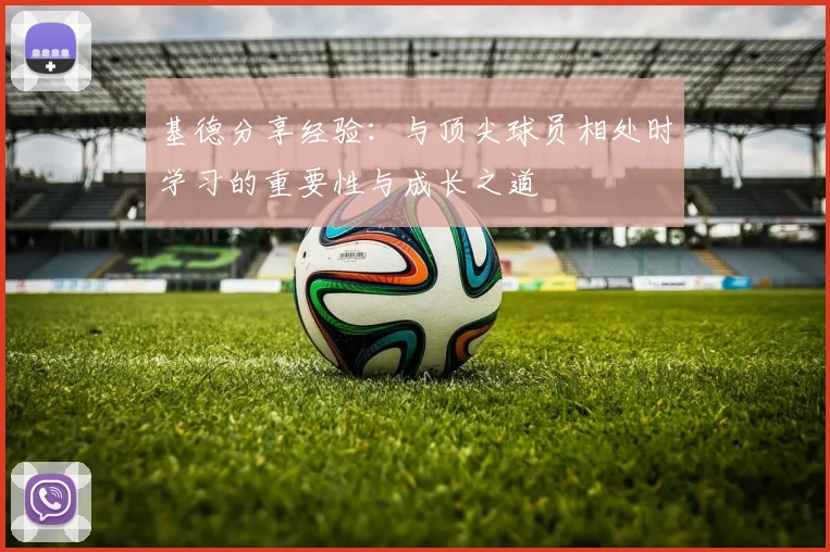 基德分享经验：与顶尖球员相处时学习的重要性与成长之道