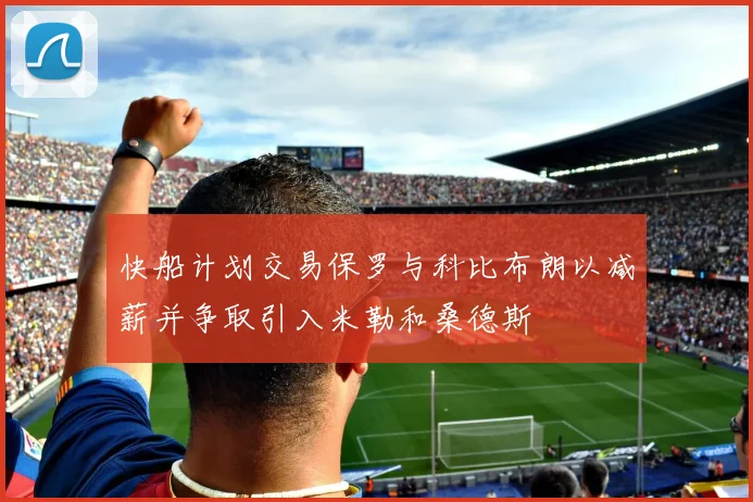 快船计划交易保罗与科比布朗以减薪并争取引入米勒和桑德斯