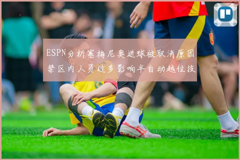 ESPN分析塞梅尼奥进球被取消原因禁区内人员过多影响半自动越位技术使用