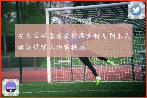 安东因病毒感染缺席多特与国米关键战役球队面临挑战