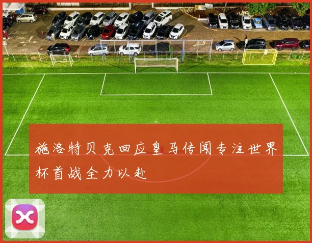 施洛特贝克回应皇马传闻专注世界杯首战全力以赴