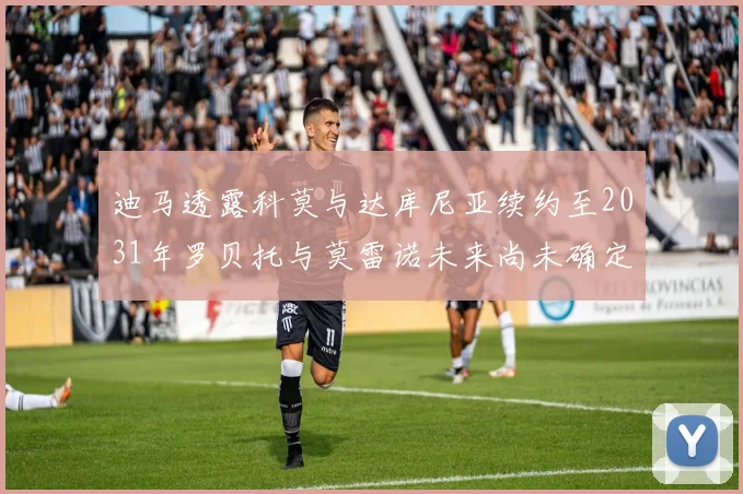 迪马透露科莫与达库尼亚续约至2031年罗贝托与莫雷诺未来尚未确定