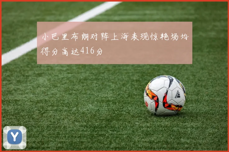 小巴里布朗对阵上海表现惊艳场均得分高达416分