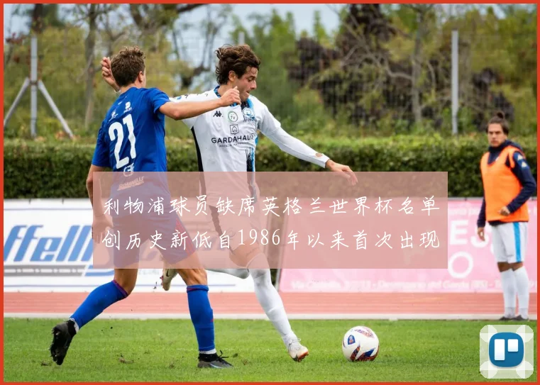 利物浦球员缺席英格兰世界杯名单创历史新低自1986年以来首次出现