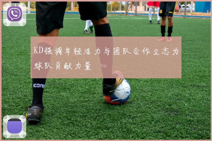KD强调年轻活力与团队合作立志为球队贡献力量