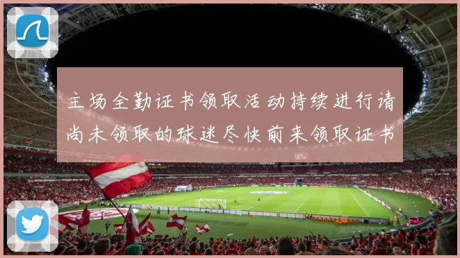 主场全勤证书领取活动持续进行请尚未领取的球迷尽快前来领取证书