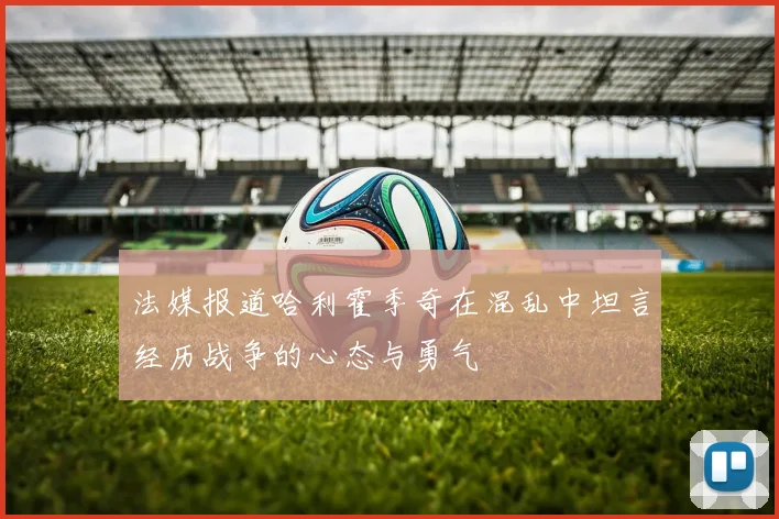 法媒报道哈利霍季奇在混乱中坦言经历战争的心态与勇气