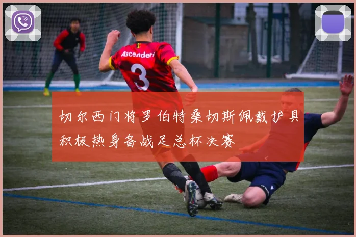 切尔西门将罗伯特桑切斯佩戴护具积极热身备战足总杯决赛