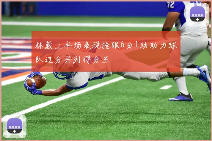 林葳上半场表现抢眼6分1助助力球队追分并列得分王