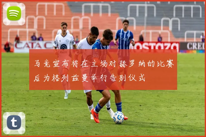 马竞宣布将在主场对赫罗纳的比赛后为格列兹曼举行告别仪式