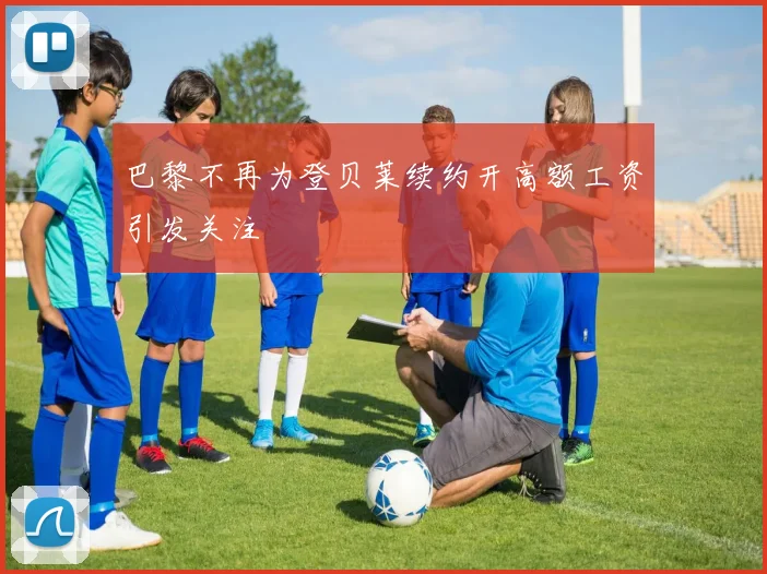 巴黎不再为登贝莱续约开高额工资引发关注